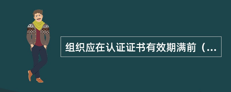 组织应在认证证书有效期满前（）个月向认证机构提出再认证申请。