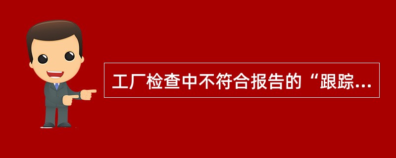 工厂检查中不符合报告的“跟踪验证”对象是：