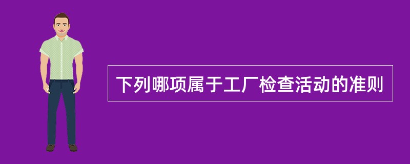 下列哪项属于工厂检查活动的准则