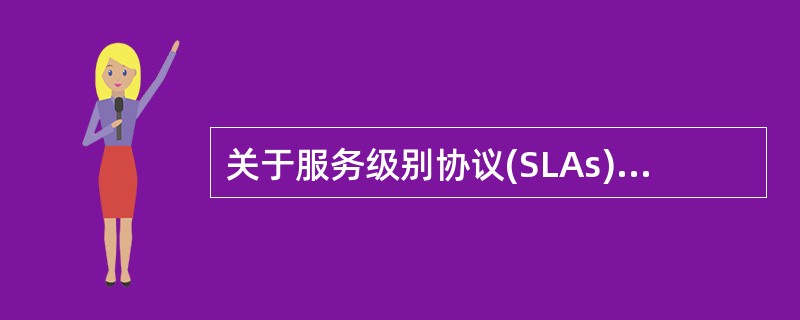 关于服务级别协议(SLAs)，以下说法正确的是:()