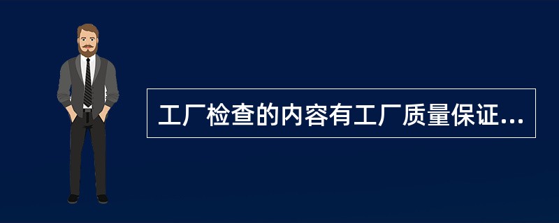 工厂检查的内容有工厂质量保证能力检查和产品一致性检查。