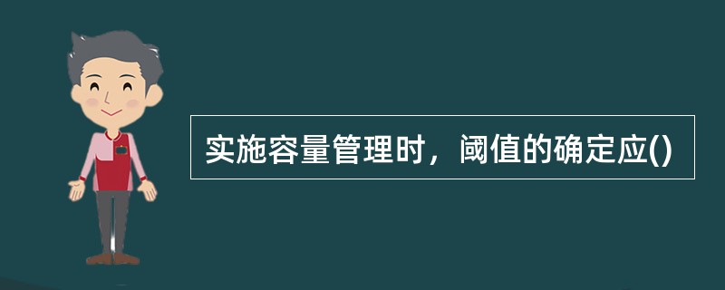 实施容量管理时，阈值的确定应()