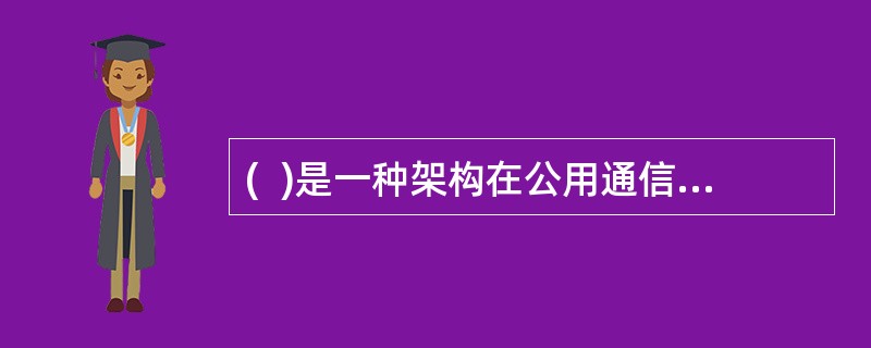 (  )是一种架构在公用通信基础设施上的专用数据通信网络,全协议和建立在PKI的加密与签名技术来获得私有性