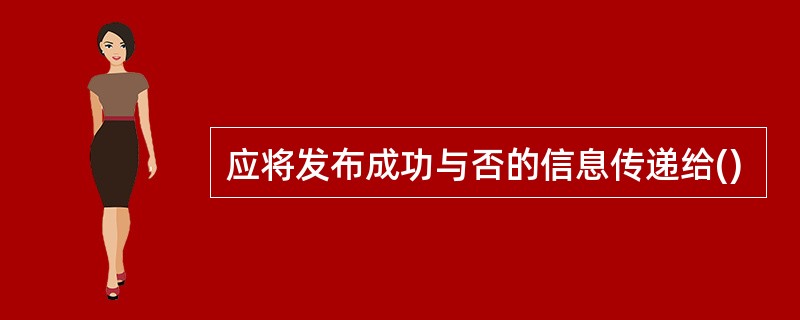 应将发布成功与否的信息传递给()