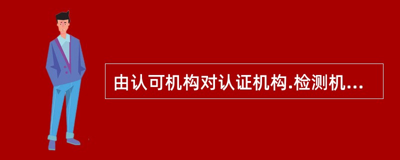 由认可机构对认证机构.检测机构.实验室从事评审.审核的认证活动人员的能力和执业资格，予以予以承认的合格评定活动是(  )