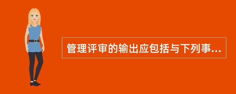 管理评审的输出应包括与下列事项相关的决定和措施（）