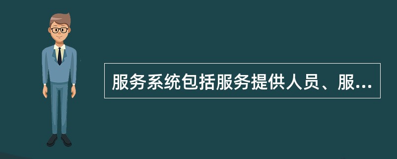 服务系统包括服务提供人员、服务设施、服务环境三类要素。