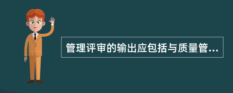 管理评审的输出应包括与质量管理体系改进和产品的改进及资源需求有关的任何()。