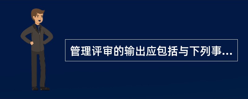 管理评审的输出应包括与下列事项相关的决定和措施：（）