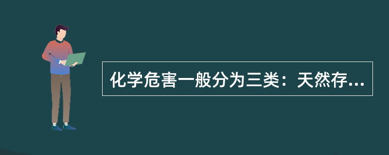化学危害一般分为三类：天然存在的化学危害.有意加入的化学物质.外部或偶然引入的化学物。