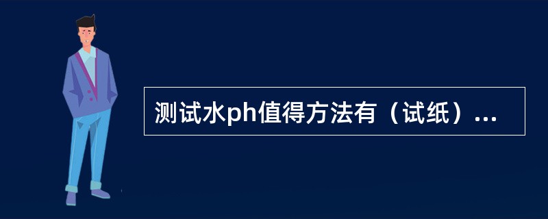 测试水ph值得方法有（试纸）.（）.（化学滴定法）