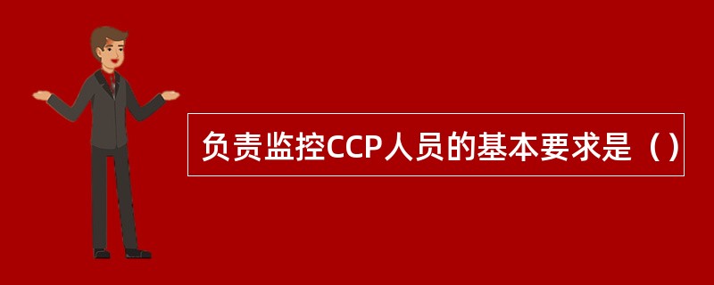 负责监控CCP人员的基本要求是（）