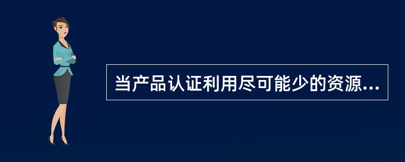 当产品认证利用尽可能少的资源提供所需要的信心时，是最成功的（）.