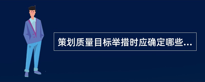 策划质量目标举措时应确定哪些事项？