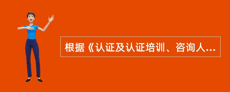 根据《认证及认证培训、咨询人员管理办法》，以下说法错误的是（）。