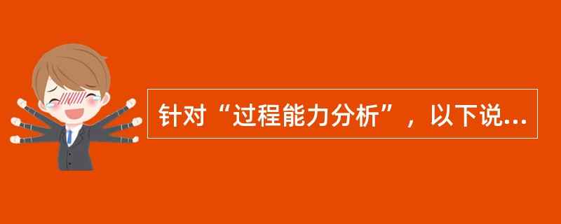 针对“过程能力分析”，以下说法正确的是：（）。