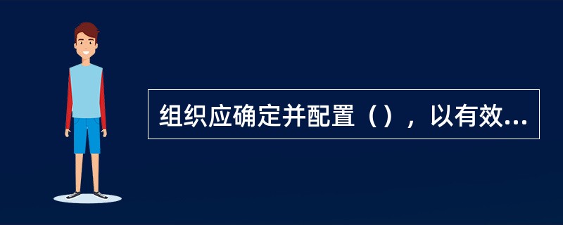 组织应确定并配置（），以有效实施质量管理体系运行和控制其过程。