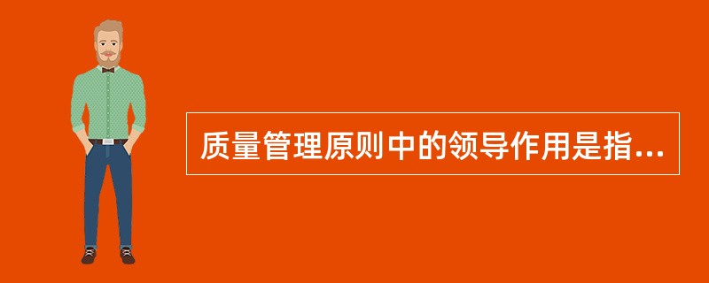 质量管理原则中的领导作用是指（）建立统一的宗旨和方向，并且创造全员积极参与与实现组织的质量目标的条件。