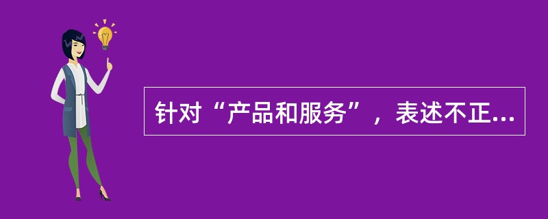 针对“产品和服务”，表述不正确的是（）。