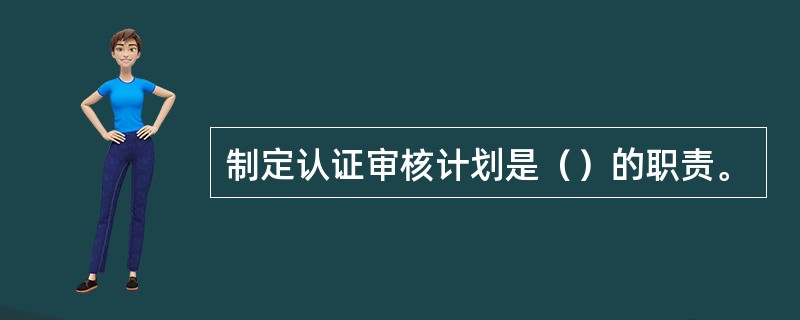 制定认证审核计划是（）的职责。