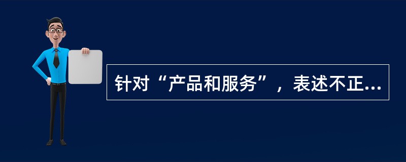 针对“产品和服务”，表述不正确的是（）。