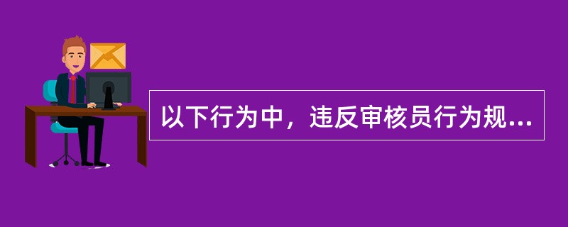 以下行为中，违反审核员行为规范要求的有（）。