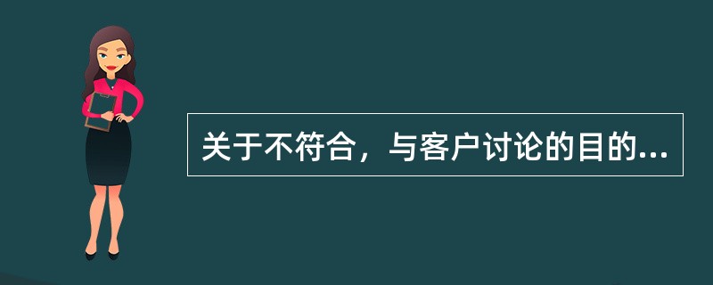 关于不符合，与客户讨论的目的是为了（）。