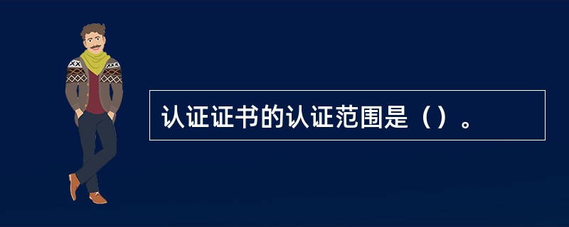 认证证书的认证范围是（）。