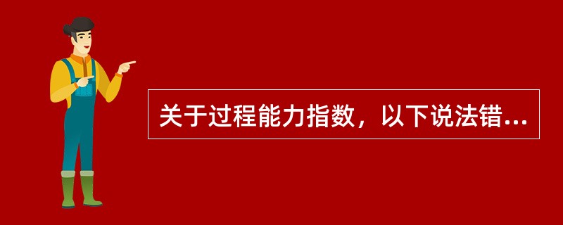 关于过程能力指数，以下说法错误的是（）。