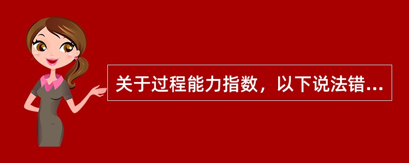 关于过程能力指数，以下说法错误的是（）。