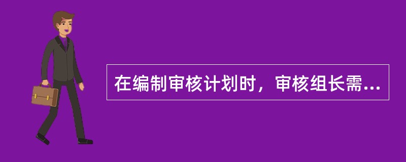 在编制审核计划时，审核组长需要考虑（）。