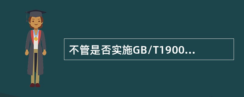不管是否实施GB/T19001标准,组织都存在质量管理体系。