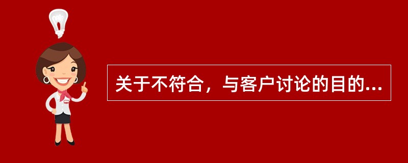 关于不符合，与客户讨论的目的是为了（）。