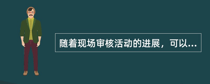 随着现场审核活动的进展，可以（）。