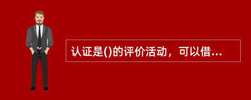 认证是()的评价活动，可以借助认证推动组织提高管理水平，通过持续改进，不断改善产品和服务质量