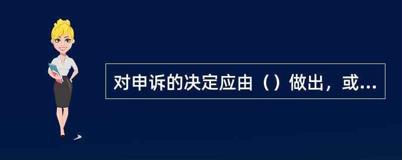 对申诉的决定应由（）做出，或经其审查和批准，并应告知申诉人。