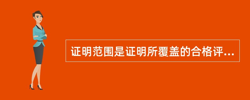 证明范围是证明所覆盖的合格评定对象的()。