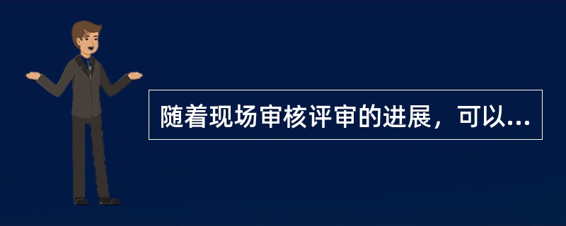 随着现场审核评审的进展，可以（）。
