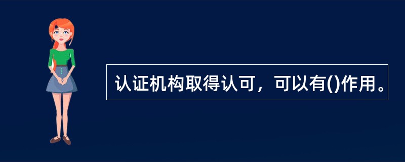 认证机构取得认可，可以有()作用。