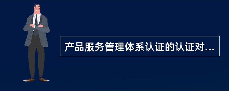 产品服务管理体系认证的认证对象及认证制度不同，但认证标志的使用要求是相同的。<br/>