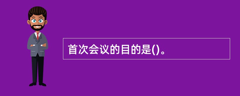 首次会议的目的是()。