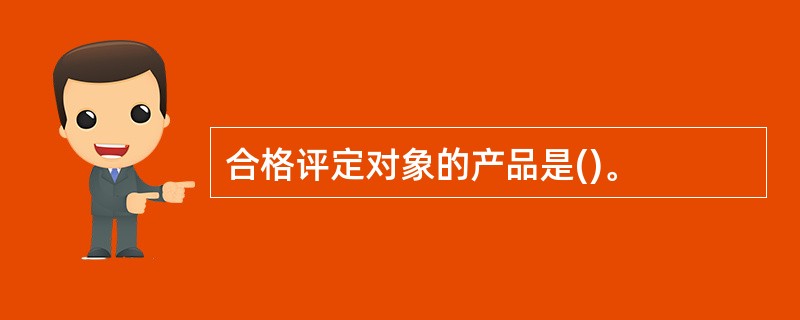 合格评定对象的产品是()。