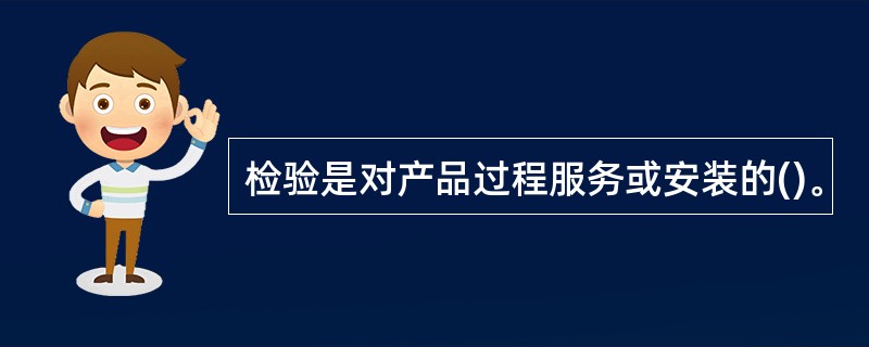 检验是对产品过程服务或安装的()。