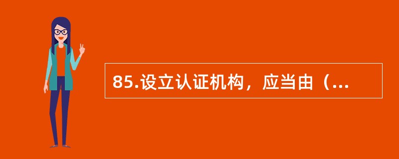 85.设立认证机构，应当由（）批准。