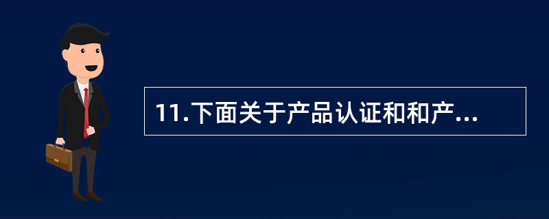 11.下面关于产品认证和和产品的合格评定描述正确的是:()