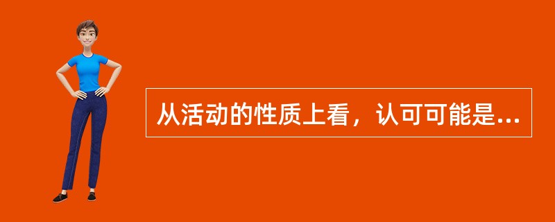 从活动的性质上看，认可可能是()的。