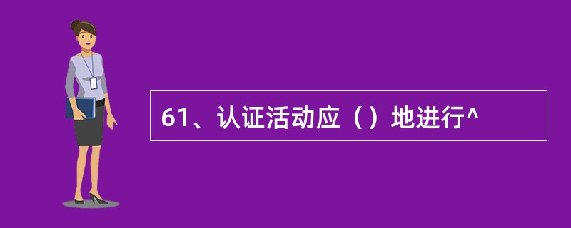 61、认证活动应（）地进行^