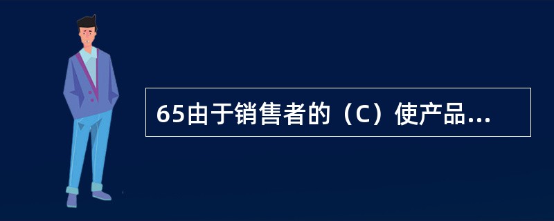 65由于销售者的（C）使产品存在缺陷，造成人身、他人财产损害的，销售者应当承担赔偿责任。