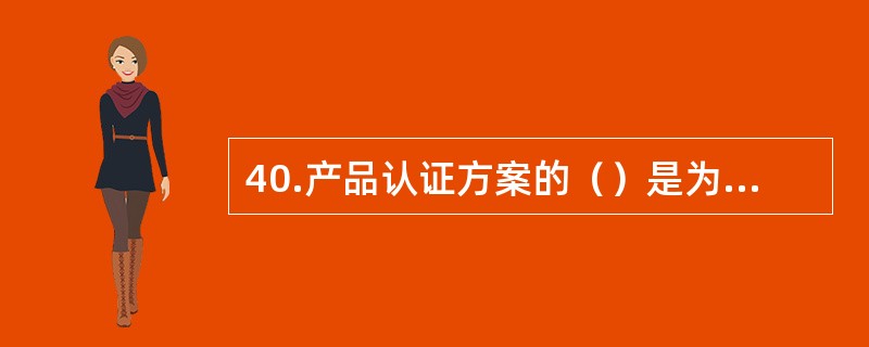 40.产品认证方案的（）是为了确保认证产品在规定的期限内持续符合规定要求