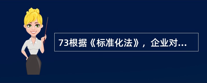 73根据《标准化法》，企业对有国家标准或行业标准的产品，可向国务院标准化行政主管部门或国务院标准化行政主管部门授权的部门申请（）